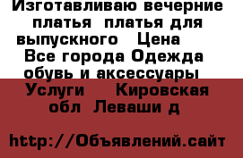 Изготавливаю вечерние платья, платья для выпускного › Цена ­ 1 - Все города Одежда, обувь и аксессуары » Услуги   . Кировская обл.,Леваши д.